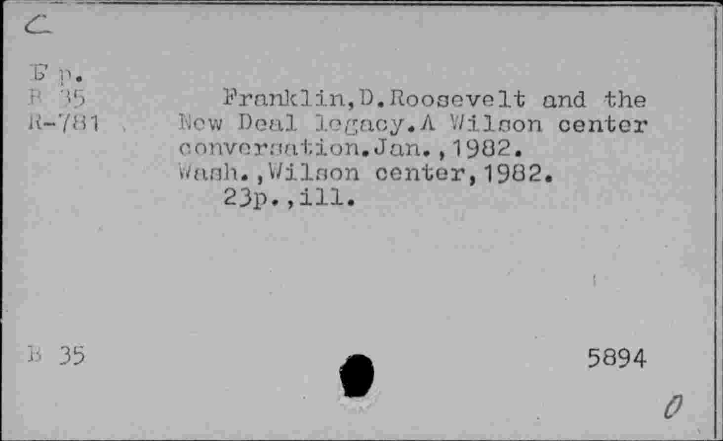 ﻿'1? p.
< 35	Franklin,D.Roosevelt and the
R-781 New Deal legacy.A Wilson center conversation,Jun.,1902.
Wash.,Wilson center,1902.
23p.,ill.
h 35
5894
0